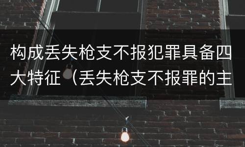 构成丢失枪支不报犯罪具备四大特征（丢失枪支不报罪的主观方面）