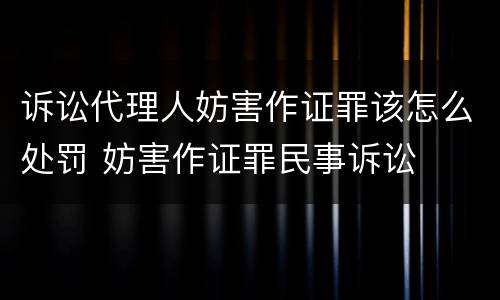 诉讼代理人妨害作证罪该怎么处罚 妨害作证罪民事诉讼