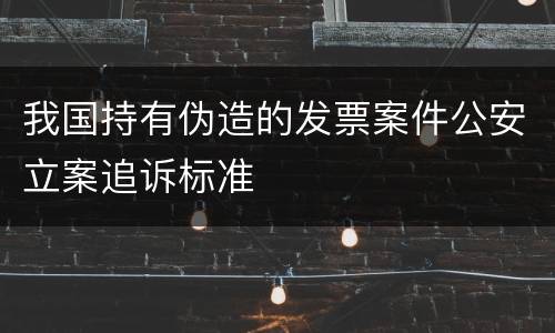 我国持有伪造的发票案件公安立案追诉标准