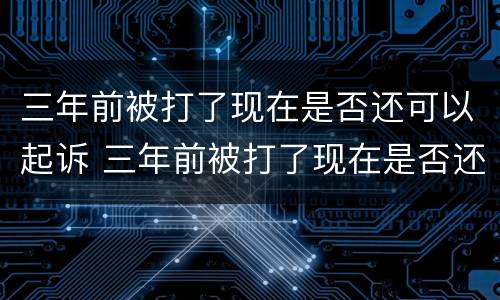 三年前被打了现在是否还可以起诉 三年前被打了现在是否还可以起诉对方
