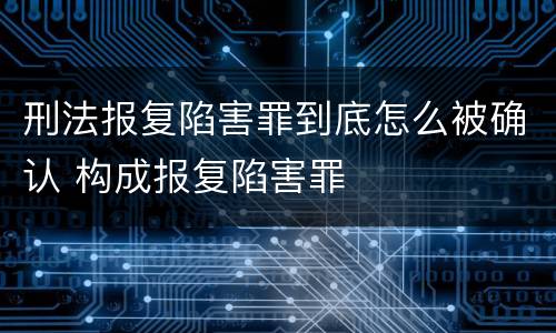 刑法报复陷害罪到底怎么被确认 构成报复陷害罪