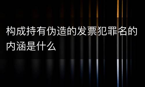 构成持有伪造的发票犯罪名的内涵是什么