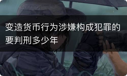 变造货币行为涉嫌构成犯罪的要判刑多少年