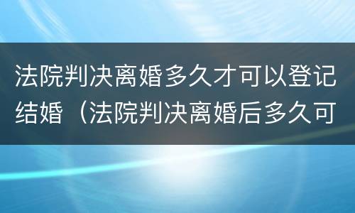 法院判决离婚多久才可以登记结婚（法院判决离婚后多久可以结婚）