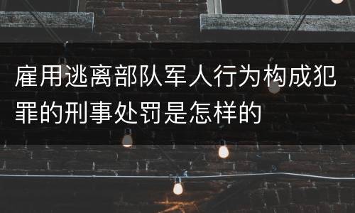 雇用逃离部队军人行为构成犯罪的刑事处罚是怎样的