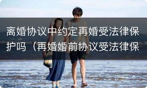 离婚协议中约定再婚受法律保护吗（再婚婚前协议受法律保护吗）
