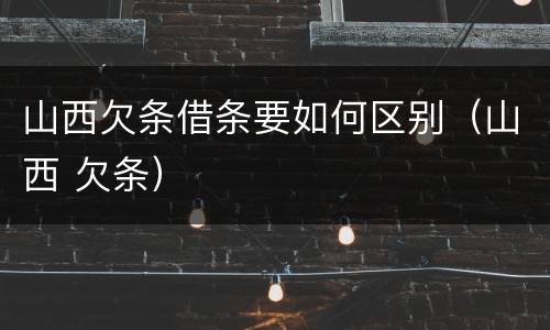 山西欠条借条要如何区别（山西 欠条）