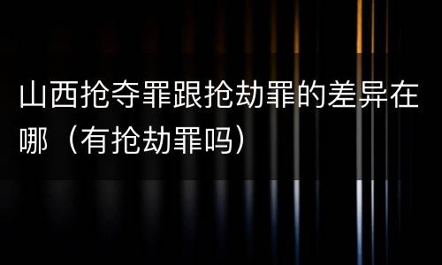 山西抢夺罪跟抢劫罪的差异在哪（有抢劫罪吗）