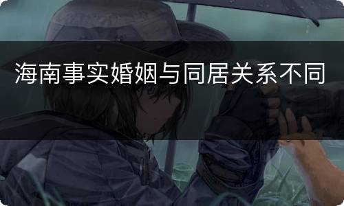 海南事实婚姻与同居关系不同
