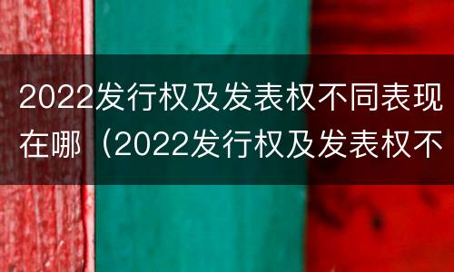 2022发行权及发表权不同表现在哪（2022发行权及发表权不同表现在哪些方面?）