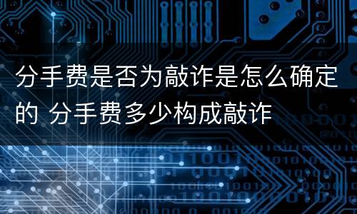 分手费是否为敲诈是怎么确定的 分手费多少构成敲诈