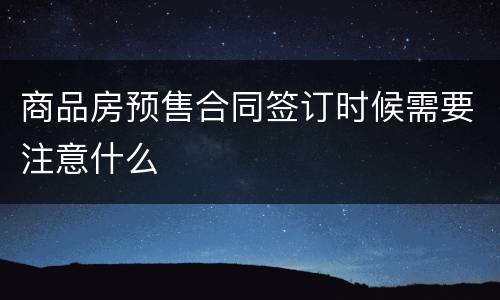 商品房预售合同签订时候需要注意什么