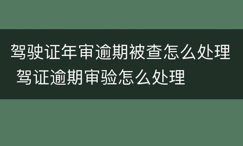 驾驶证年审逾期被查怎么处理 驾证逾期审验怎么处理
