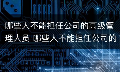 哪些人不能担任公司的高级管理人员 哪些人不能担任公司的高级管理人员呢