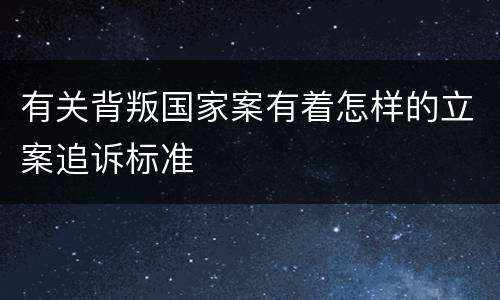 有关背叛国家案有着怎样的立案追诉标准