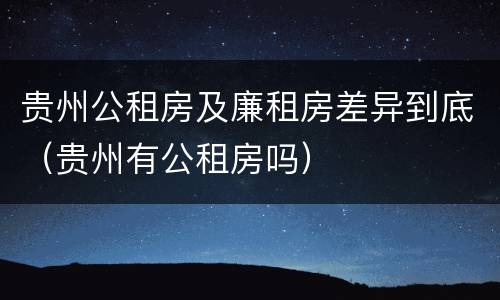 贵州公租房及廉租房差异到底（贵州有公租房吗）