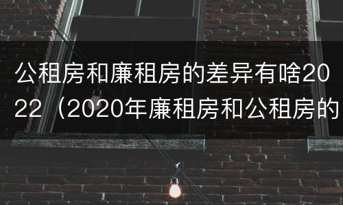 公租房和廉租房的差异有啥2022（2020年廉租房和公租房的区别）