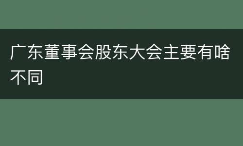 广东董事会股东大会主要有啥不同