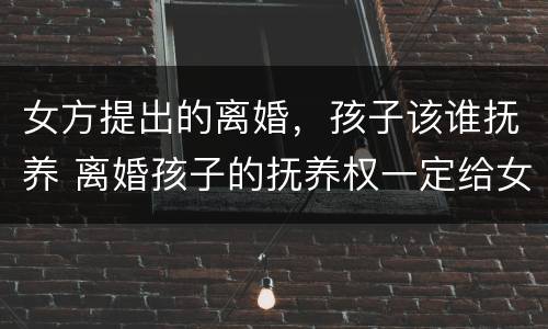 女方提出的离婚，孩子该谁抚养 离婚孩子的抚养权一定给女方