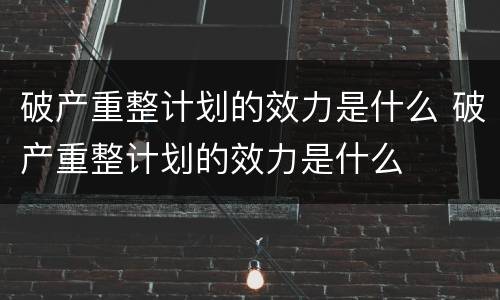 破产重整计划的效力是什么 破产重整计划的效力是什么