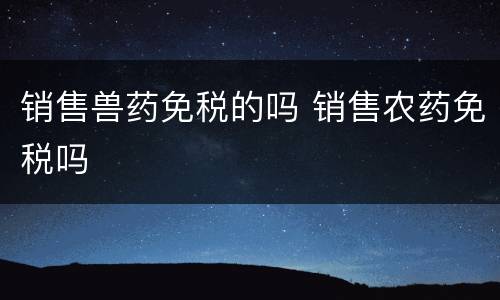 销售兽药免税的吗 销售农药免税吗
