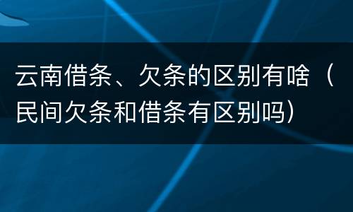 云南借条、欠条的区别有啥（民间欠条和借条有区别吗）