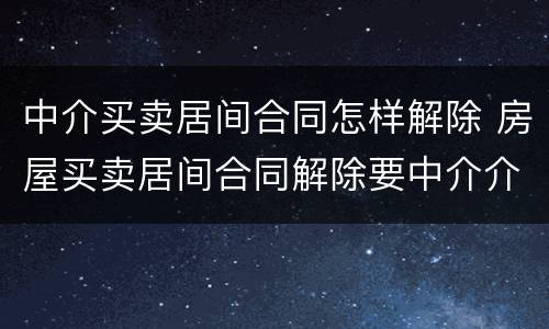中介买卖居间合同怎样解除 房屋买卖居间合同解除要中介介入吗