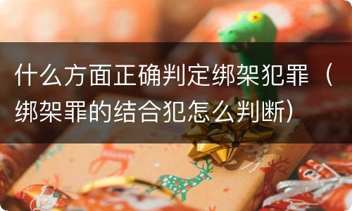 什么方面正确判定绑架犯罪（绑架罪的结合犯怎么判断）