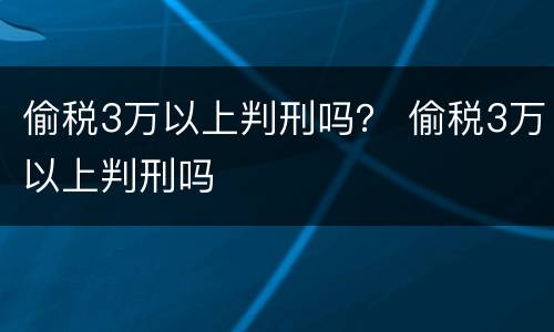 偷税3万以上判刑吗？ 偷税3万以上判刑吗