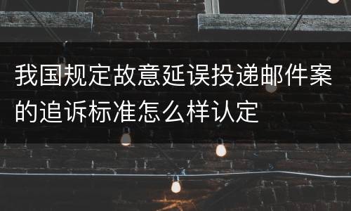 我国规定故意延误投递邮件案的追诉标准怎么样认定