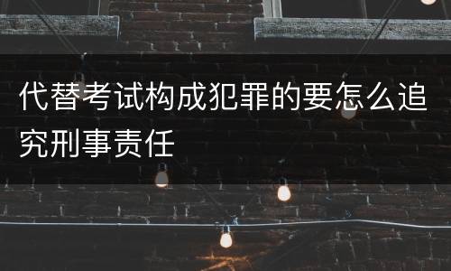 代替考试构成犯罪的要怎么追究刑事责任