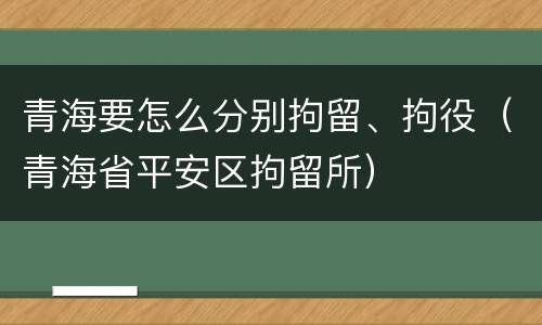 青海要怎么分别拘留、拘役（青海省平安区拘留所）