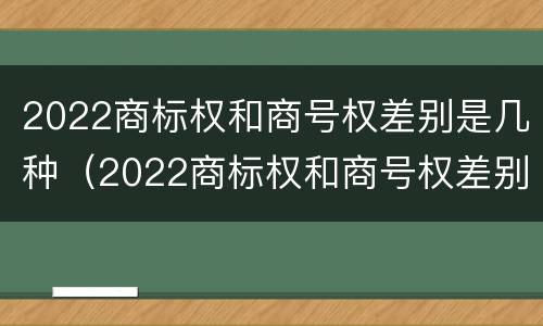 2022商标权和商号权差别是几种（2022商标权和商号权差别是几种类型）