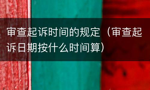 审查起诉时间的规定（审查起诉日期按什么时间算）