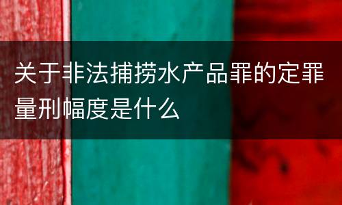 关于非法捕捞水产品罪的定罪量刑幅度是什么