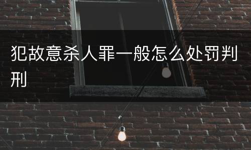 犯故意杀人罪一般怎么处罚判刑