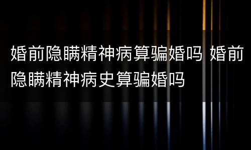 婚前隐瞒精神病算骗婚吗 婚前隐瞒精神病史算骗婚吗
