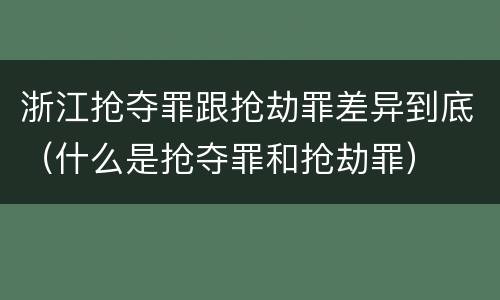 浙江抢夺罪跟抢劫罪差异到底（什么是抢夺罪和抢劫罪）