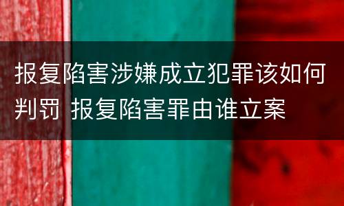 报复陷害涉嫌成立犯罪该如何判罚 报复陷害罪由谁立案