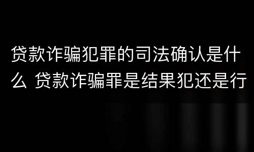 贷款诈骗犯罪的司法确认是什么 贷款诈骗罪是结果犯还是行为犯