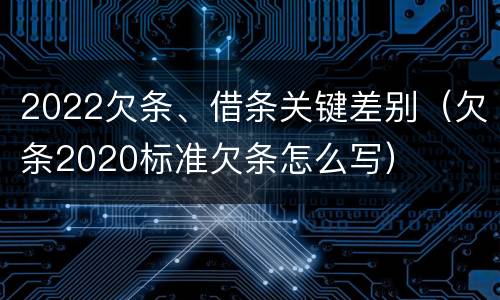 2022欠条、借条关键差别（欠条2020标准欠条怎么写）