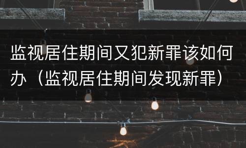 监视居住期间又犯新罪该如何办（监视居住期间发现新罪）