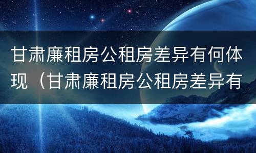 甘肃廉租房公租房差异有何体现（甘肃廉租房公租房差异有何体现呢）