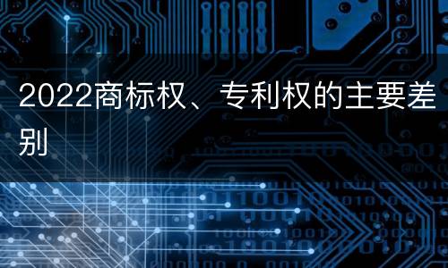 2022商标权、专利权的主要差别