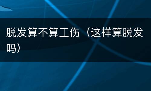 脱发算不算工伤（这样算脱发吗）