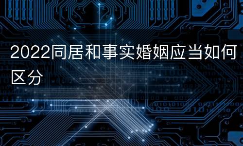 2022同居和事实婚姻应当如何区分