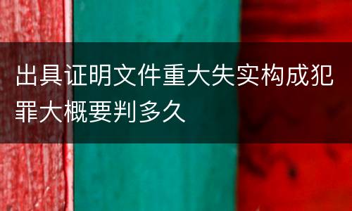 出具证明文件重大失实构成犯罪大概要判多久
