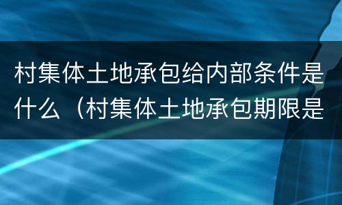 村集体土地承包给内部条件是什么（村集体土地承包期限是多久）