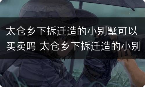 太仓乡下拆迁造的小别墅可以买卖吗 太仓乡下拆迁造的小别墅可以买卖吗多少钱