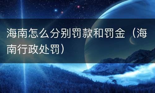 海南怎么分别罚款和罚金（海南行政处罚）